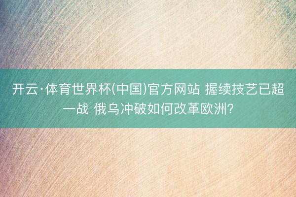 开云·体育世界杯(中国)官方网站 握续技艺已超一战 俄乌冲破如何改革欧洲?