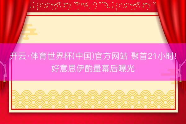开云·体育世界杯(中国)官方网站 聚首21小时!好意思伊酌量幕后曝光