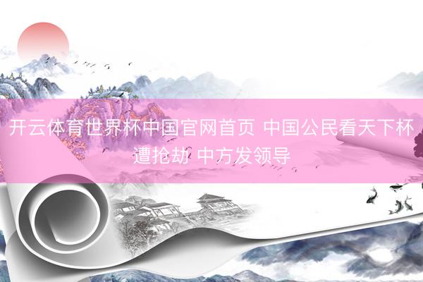 开云体育世界杯中国官网首页 中国公民看天下杯遭抢劫 中方发领导