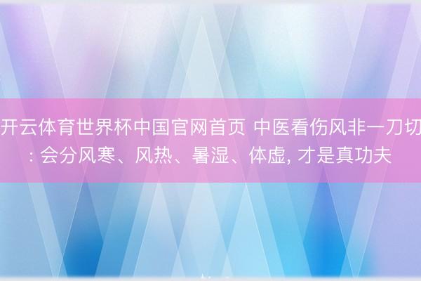 开云体育世界杯中国官网首页 中医看伤风非一刀切: 会分风寒、风热、暑湿、体虚， 才是真功夫
