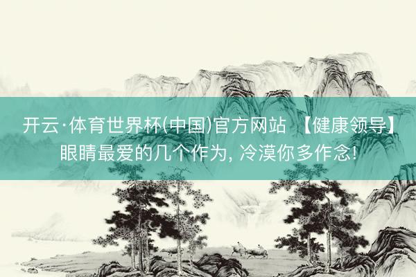 开云·体育世界杯(中国)官方网站 【健康领导】眼睛最爱的几个作为, 冷漠你多作念!