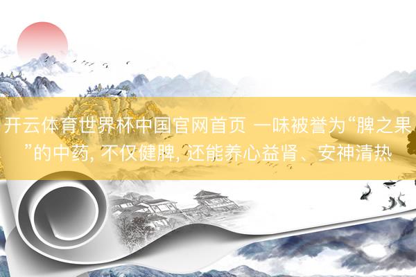 开云体育世界杯中国官网首页 一味被誉为“脾之果”的中药, 不仅健脾, 还能养心益肾、安神清热