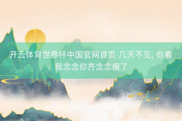 开云体育世界杯中国官网首页 几天不见, 你看我念念你齐念念瘦了