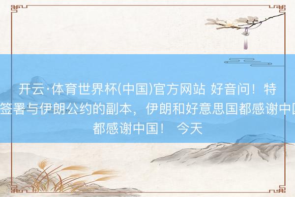 开云·体育世界杯(中国)官方网站 好音问!特朗普躬行签署与伊朗公约的副本,伊朗和好意思国都感谢中国! 今天