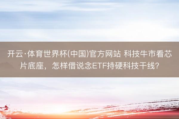 开云·体育世界杯(中国)官方网站 科技牛市看芯片底座,怎样借说念ETF持硬科技干线?