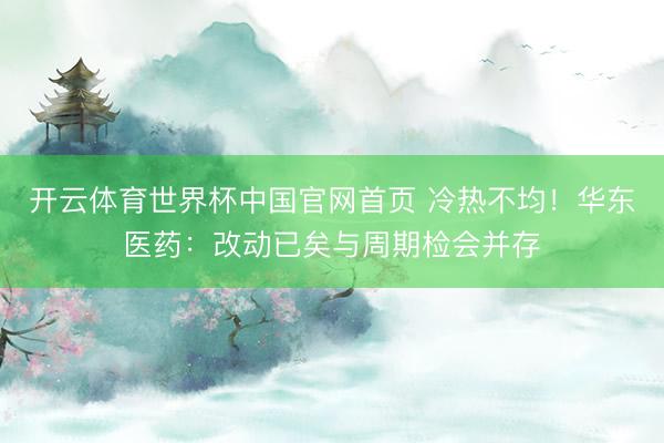 开云体育世界杯中国官网首页 冷热不均!华东医药:改动已矣与周期检会并存