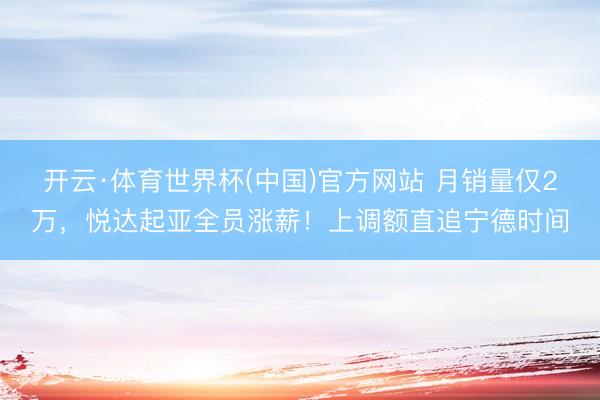 开云·体育世界杯(中国)官方网站 月销量仅2万,悦达起亚全员涨薪!上调额直追宁德时间