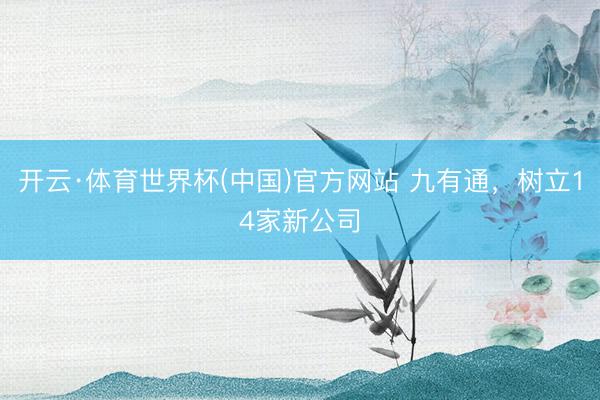 开云·体育世界杯(中国)官方网站 九有通,树立14家新公司